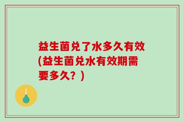 益生菌兑了水多久有效(益生菌兑水有效期需要多久？)