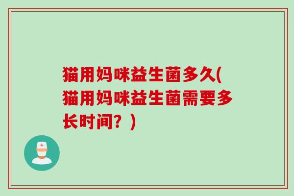 猫用妈咪益生菌多久(猫用妈咪益生菌需要多长时间?) 猫用妈咪益生菌多久(猫用妈咪益生菌需要多长时间?)