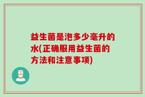 益生菌是泡多少毫升的水(正确服用益生菌的方法和注意事项) 益生菌是泡多少毫升的水(正确服用益生菌的方法和注意事项)