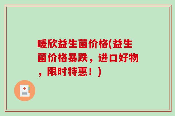 暖欣益生菌价格(益生菌价格暴跌,进口好物,限时特惠!) 暖欣益生菌价格(益生菌价格暴跌,进口好物,限时特惠!)