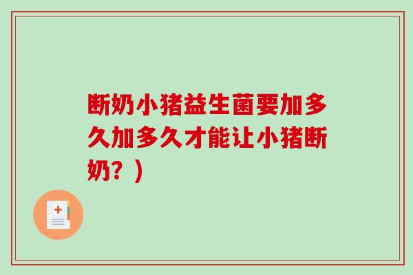 断奶小猪益生菌要加多久加多久才能让小猪断奶？)