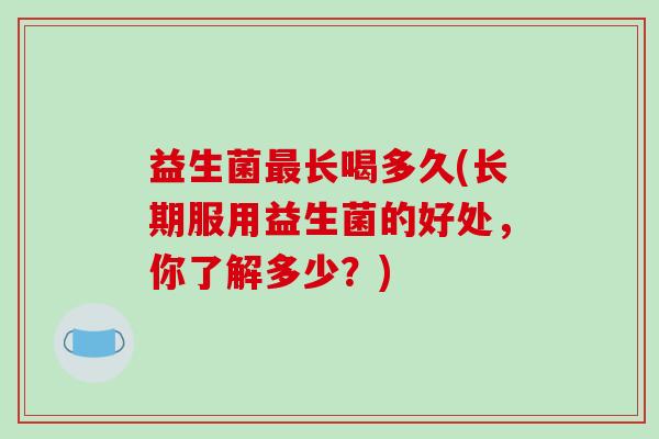 益生菌长喝多久(长期服用益生菌的好处,你了解多少?) 益生菌长喝多久(长期服用益生菌的好处,你了解多少?)