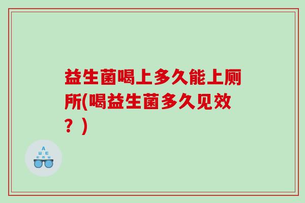 益生菌喝上多久能上厕所(喝益生菌多久见效？)