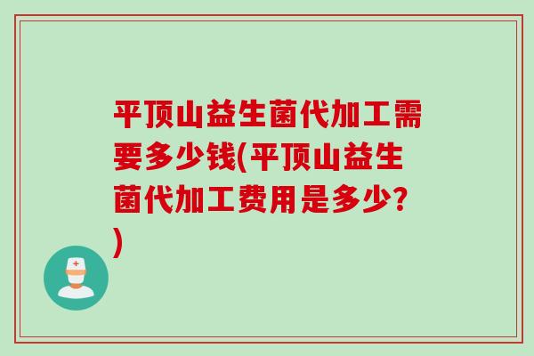 平顶山益生菌代加工需要多少钱(平顶山益生菌代加工费用是多少？)