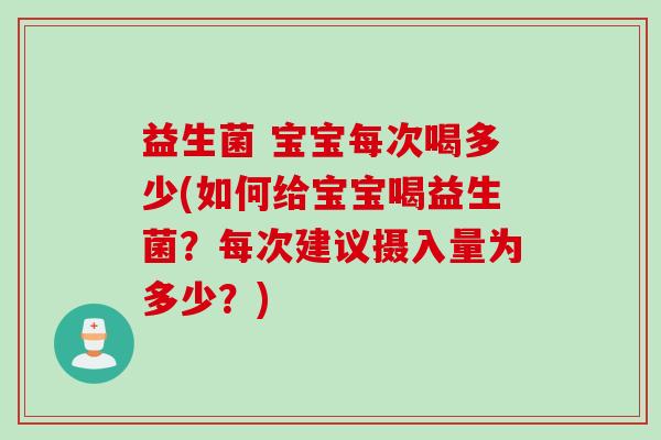 益生菌 宝宝每次喝多少(如何给宝宝喝益生菌?每次建议摄入量为多少?) 益生菌 宝宝每次喝多少(如何给宝宝喝益生菌?每次建议摄入量为多少?)