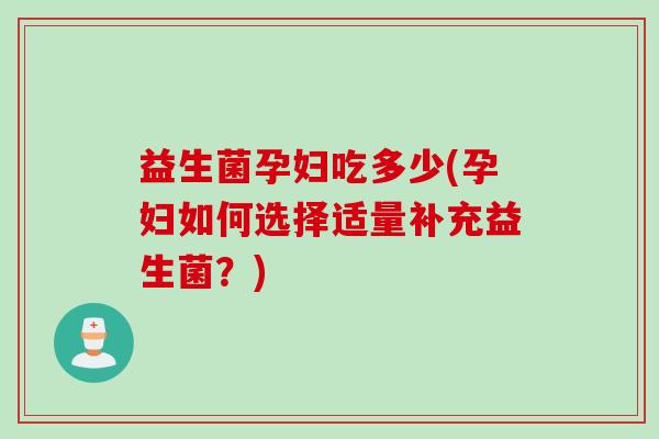 益生菌孕妇吃多少(孕妇如何选择适量补充益生菌?) 益生菌孕妇吃多少(孕妇如何选择适量补充益生菌?)