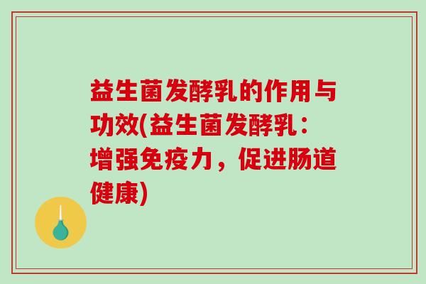 益生菌发酵乳的作用与功效(益生菌发酵乳：增强免疫力，促进肠道健康)