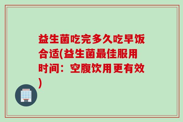 益生菌吃完多久吃早饭合适(益生菌佳服用时间:空腹饮用更有效) 益生菌吃完多久吃早饭合适(益生菌佳服用时间:空腹饮用更有效)