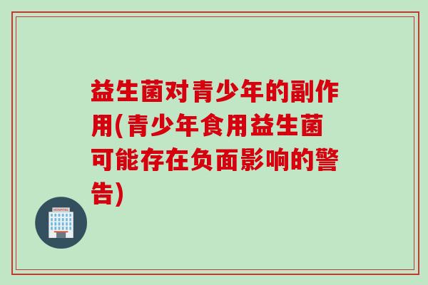 益生菌对青少年的副作用(青少年食用益生菌可能存在负面影响的警告) 益生菌对青少年的副作用(青少年食用益生菌可能存在负面影响的警告)