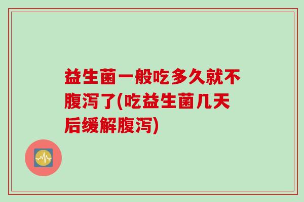 益生菌一般吃多久就不了(吃益生菌几天后缓解) 益生菌一般吃多久就不了(吃益生菌几天后缓解)