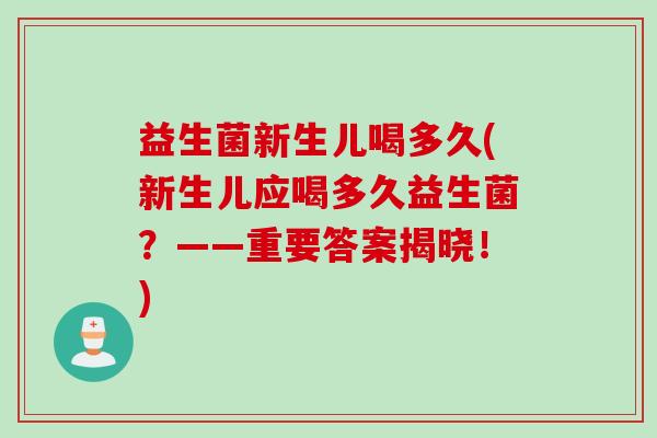 益生菌新生儿喝多久(新生儿应喝多久益生菌?——重要答案揭晓!) 益生菌新生儿喝多久(新生儿应喝多久益生菌?——重要答案揭晓!)
