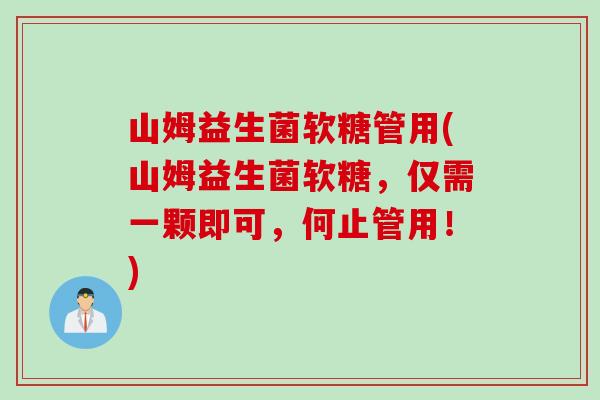 山姆益生菌软糖管用(山姆益生菌软糖,仅需一颗即可,何止管用!) 山姆益生菌软糖管用(山姆益生菌软糖,仅需一颗即可,何止管用!)