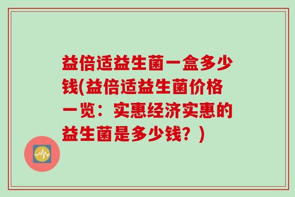 益倍适益生菌一盒多少钱(益倍适益生菌价格一览:实惠经济实惠的益生菌是多少钱?) 益倍适益生菌一盒多少钱(益倍适益生菌价格一览:实惠经济实惠的益生菌是多少钱?)