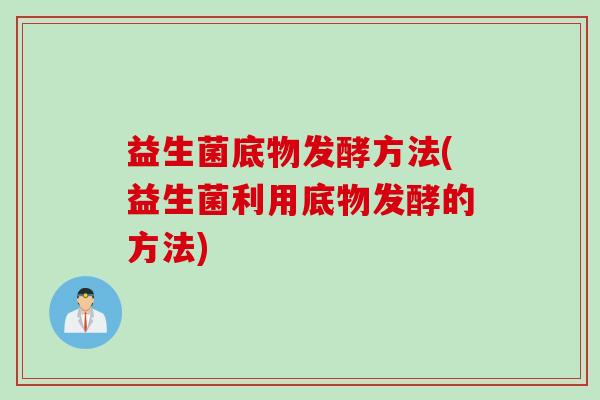 益生菌底物发酵方法(益生菌利用底物发酵的方法) 益生菌底物发酵方法(益生菌利用底物发酵的方法)