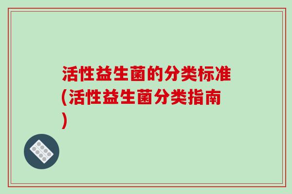 活性益生菌的分类标准(活性益生菌分类指南) 活性益生菌的分类标准(活性益生菌分类指南)