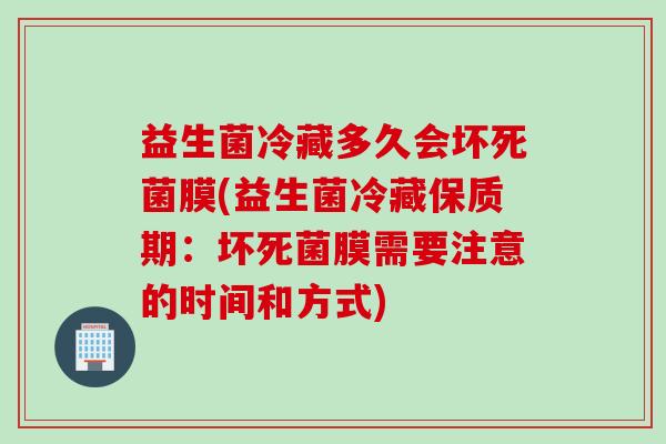 益生菌冷藏多久会坏死菌膜(益生菌冷藏保质期：坏死菌膜需要注意的时间和方式)