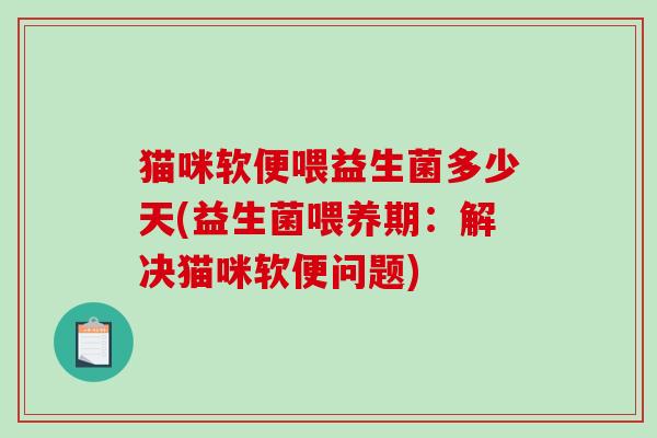 猫咪软便喂益生菌多少天(益生菌喂养期:解决猫咪软便问题) 猫咪软便喂益生菌多少天(益生菌喂养期:解决猫咪软便问题)