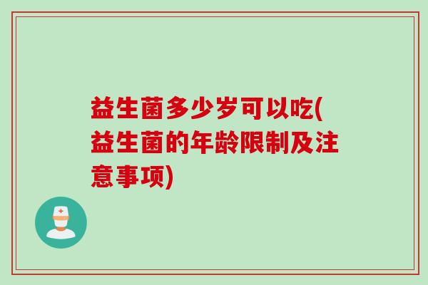 益生菌多少岁可以吃(益生菌的年龄限制及注意事项)