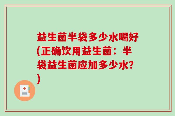 益生菌半袋多少水喝好(正确饮用益生菌：半袋益生菌应加多少水？)