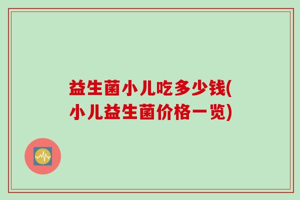 益生菌小儿吃多少钱(小儿益生菌价格一览)
