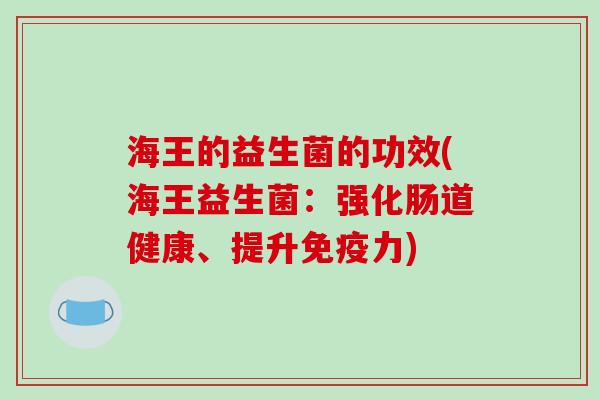 海王的益生菌的功效(海王益生菌：强化肠道健康、提升免疫力)
