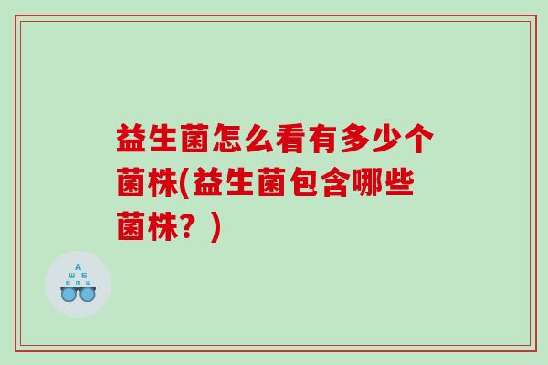 益生菌怎么看有多少个菌株(益生菌包含哪些菌株？)