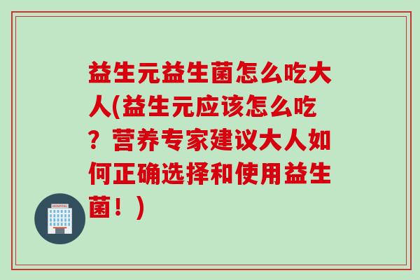 益生元益生菌怎么吃大人(益生元应该怎么吃？营养专家建议大人如何正确选择和使用益生菌！)
