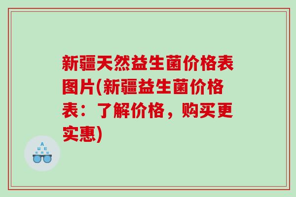新疆天然益生菌价格表图片(新疆益生菌价格表：了解价格，购买更实惠)