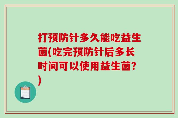 打针多久能吃益生菌(吃完针后多长时间可以使用益生菌?) 打针多久能吃益生菌(吃完针后多长时间可以使用益生菌?)