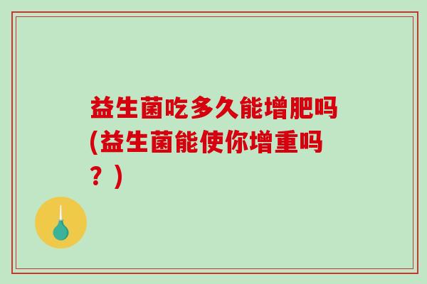 益生菌吃多久能增肥吗(益生菌能使你增重吗？)