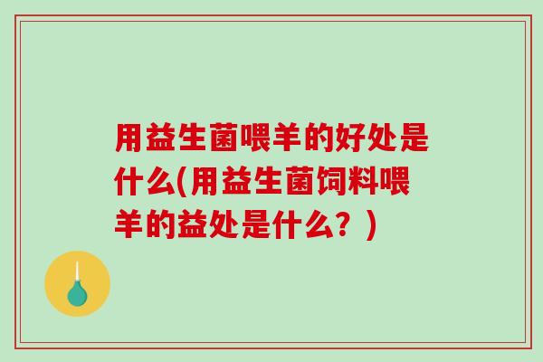用益生菌喂羊的好处是什么(用益生菌饲料喂羊的益处是什么？)