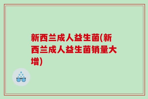 新西兰成人益生菌(新西兰成人益生菌销量大增)