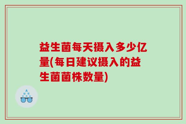 益生菌每天摄入多少亿量(每日建议摄入的益生菌菌株数量) 益生菌每天摄入多少亿量(每日建议摄入的益生菌菌株数量)