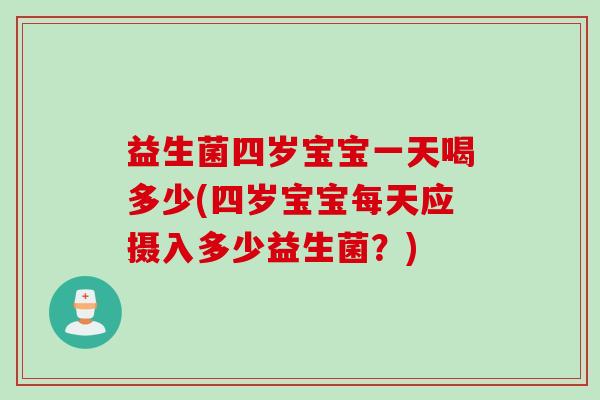 益生菌四岁宝宝一天喝多少(四岁宝宝每天应摄入多少益生菌?) 益生菌四岁宝宝一天喝多少(四岁宝宝每天应摄入多少益生菌?)