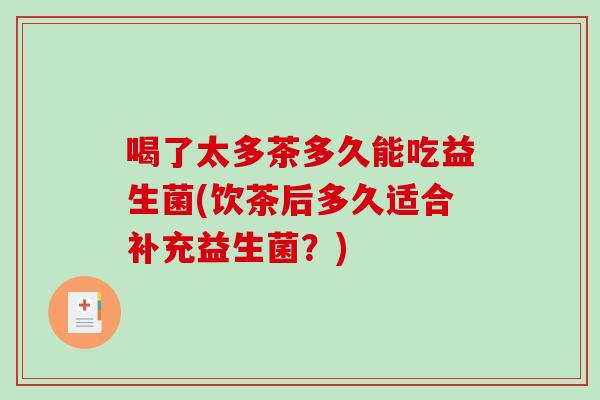 喝了太多茶多久能吃益生菌(饮茶后多久适合补充益生菌?) 喝了太多茶多久能吃益生菌(饮茶后多久适合补充益生菌?)