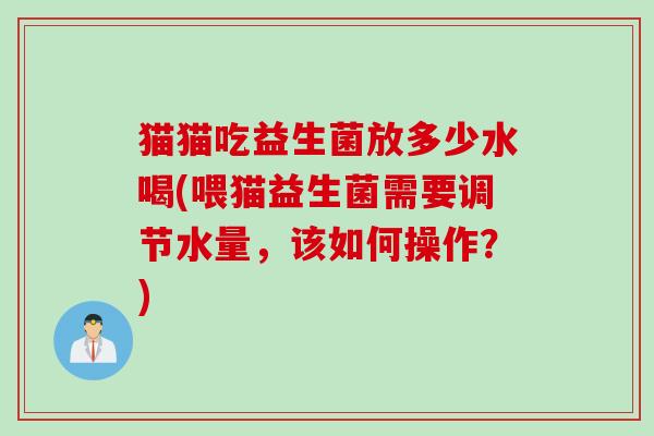 猫猫吃益生菌放多少水喝(喂猫益生菌需要调节水量,该如何操作?) 猫猫吃益生菌放多少水喝(喂猫益生菌需要调节水量,该如何操作?)