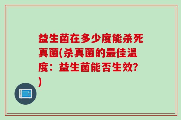 益生菌在多少度能杀死真菌(杀真菌的佳温度：益生菌能否生效？)