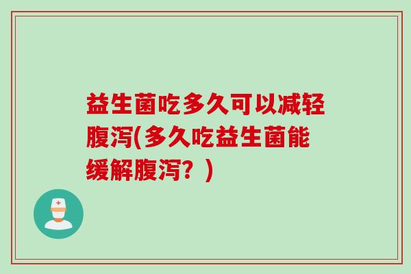 益生菌吃多久可以减轻(多久吃益生菌能缓解?) 益生菌吃多久可以减轻(多久吃益生菌能缓解?)