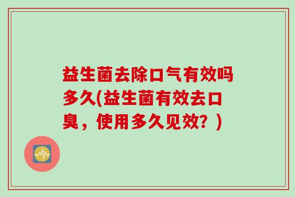 益生菌去除口气有效吗多久(益生菌有效去,使用多久见效?) 益生菌去除口气有效吗多久(益生菌有效去,使用多久见效?)
