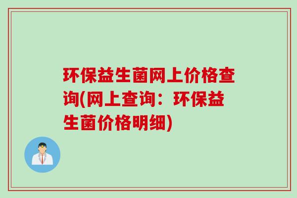 环保益生菌网上价格查询(网上查询:环保益生菌价格明细) 环保益生菌网上价格查询(网上查询:环保益生菌价格明细)