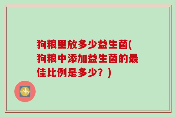狗粮里放多少益生菌(狗粮中添加益生菌的佳比例是多少?) 狗粮里放多少益生菌(狗粮中添加益生菌的佳比例是多少?)
