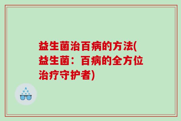 益生菌治百病的方法(益生菌：百病的全方位治疗守护者)