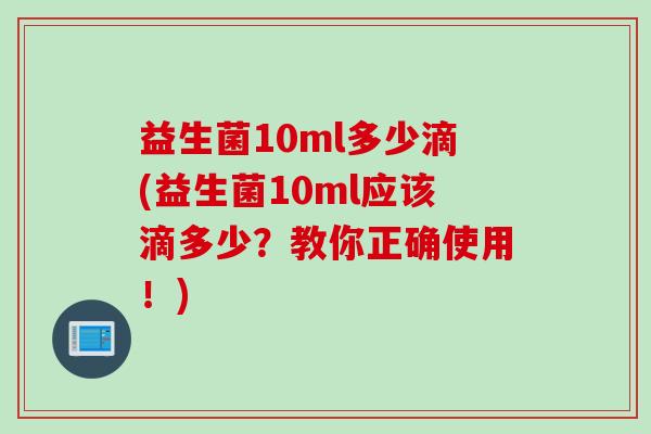 益生菌10ml多少滴(益生菌10ml应该滴多少?教你正确使用!) 益生菌10ml多少滴(益生菌10ml应该滴多少?教你正确使用!)