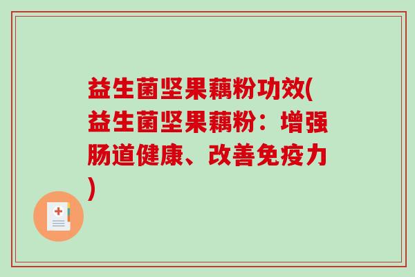 益生菌坚果藕粉功效(益生菌坚果藕粉:增强肠道健康、改善力) 益生菌坚果藕粉功效(益生菌坚果藕粉:增强肠道健康、改善力)