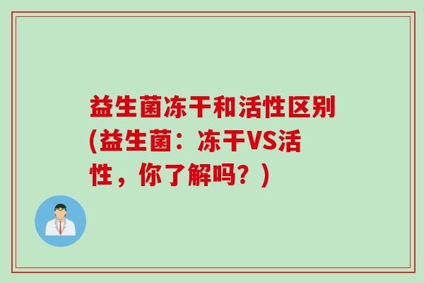 益生菌冻干和活性区别(益生菌:冻干VS活性,你了解吗?) 益生菌冻干和活性区别(益生菌:冻干VS活性,你了解吗?)
