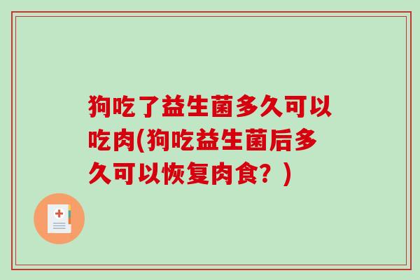 狗吃了益生菌多久可以吃肉(狗吃益生菌后多久可以恢复肉食?) 狗吃了益生菌多久可以吃肉(狗吃益生菌后多久可以恢复肉食?)