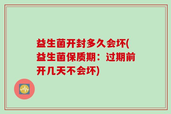 益生菌开封多久会坏(益生菌保质期：过期前开几天不会坏)