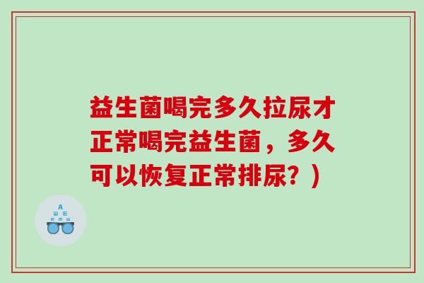 益生菌喝完多久拉尿才正常喝完益生菌,多久可以恢复正常排尿?) 益生菌喝完多久拉尿才正常喝完益生菌,多久可以恢复正常排尿?)