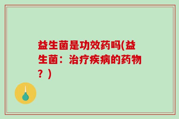 益生菌是功效药吗(益生菌:的?) 益生菌是功效药吗(益生菌:的?)