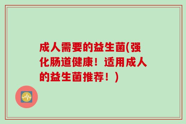 成人需要的益生菌(强化肠道健康!适用成人的益生菌推荐!) 成人需要的益生菌(强化肠道健康!适用成人的益生菌推荐!)
